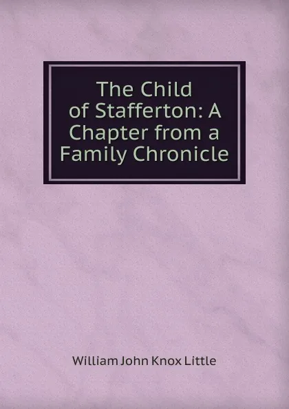 Обложка книги The Child of Stafferton: A Chapter from a Family Chronicle, William John Knox Little