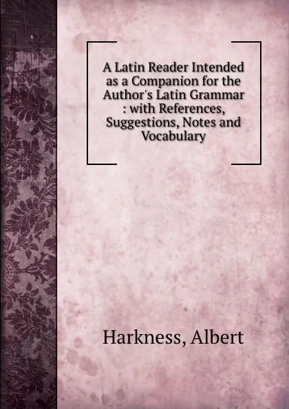 Обложка книги A Latin Reader Intended as a Companion for the Author.s Latin Grammar : with References, Suggestions, Notes and Vocabulary, Albert Harkness