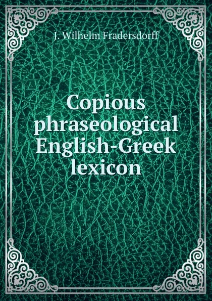 Обложка книги Copious phraseological English-Greek lexicon, J. Wilhelm Fradersdorff