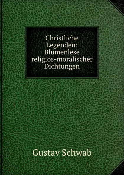 Обложка книги Christliche Legenden: Blumenlese religios-moralischer Dichtungen, Gustav Schwab