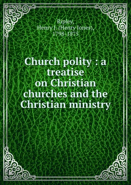 Обложка книги Church polity : a treatise on Christian churches and the Christian ministry, Henry Jones Ripley