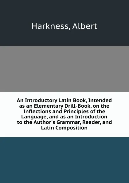 Обложка книги An Introductory Latin Book, Intended as an Elementary Drill-Book, on the Inflections and Principles of the Language, and as an Introduction to the Author.s Grammar, Reader, and Latin Composition, Albert Harkness