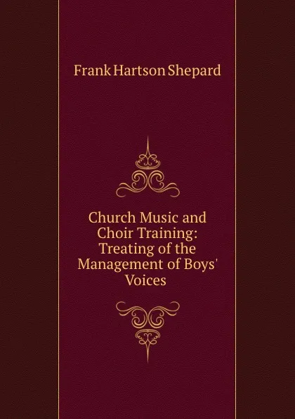 Обложка книги Church Music and Choir Training: Treating of the Management of Boys. Voices ., Frank Hartson Shepard