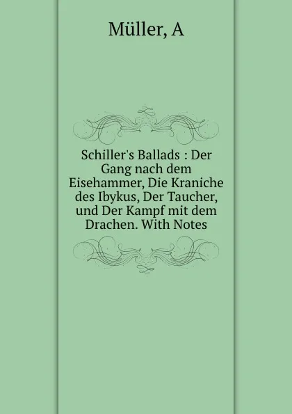 Обложка книги Schiller.s Ballads : Der Gang nach dem Eisehammer, Die Kraniche des Ibykus, Der Taucher, und Der Kampf mit dem Drachen. With Notes, A. Müller