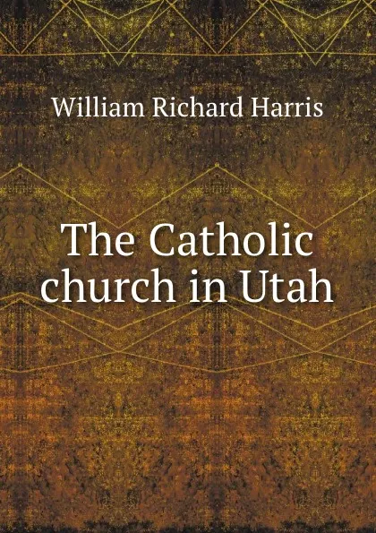 Обложка книги The Catholic church in Utah, William Richard Harris