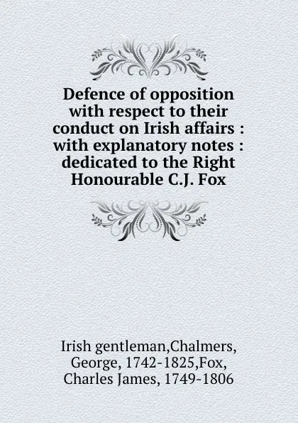 Обложка книги Defence of opposition with respect to their conduct on Irish affairs : with explanatory notes : dedicated to the Right Honourable C.J. Fox, George Chalmers