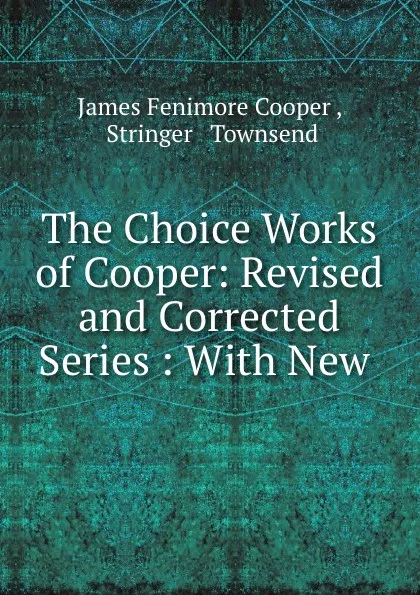 Обложка книги The Choice Works of Cooper: Revised and Corrected Series : With New ., James Fenimore Cooper