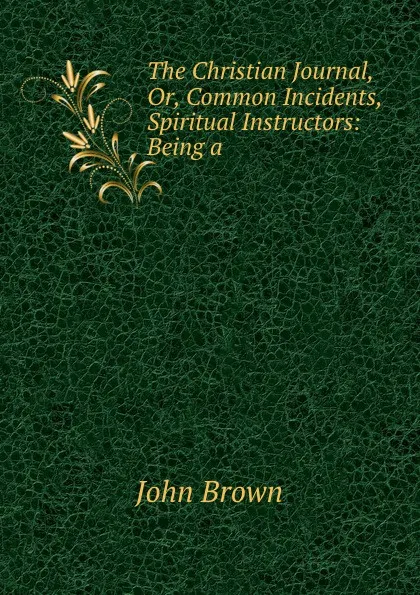 Обложка книги The Christian Journal, Or, Common Incidents, Spiritual Instructors: Being a ., John Brown