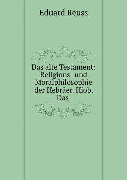 Обложка книги Das alte Testament: Religions- und Moralphilosophie der Hebraer. Hiob, Das ., Eduard Reuss