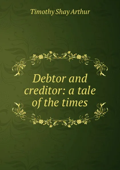 Обложка книги Debtor and creditor: a tale of the times, Timothy Shay Arthur