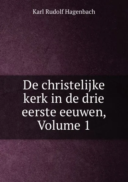 Обложка книги De christelijke kerk in de drie eerste eeuwen, Volume 1, Karl Rudolf Hagenbach