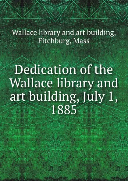 Обложка книги Dedication of the Wallace library and art building, July 1, 1885, Wallace library and art building