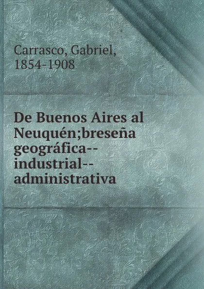 Обложка книги De Buenos Aires al Neuquen;bresena geografica--industrial--administrativa, Gabriel Carrasco