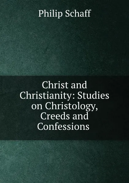 Обложка книги Christ and Christianity: Studies on Christology, Creeds and Confessions ., Philip Schaff