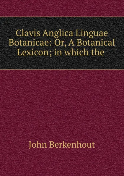 Обложка книги Clavis Anglica Linguae Botanicae: Or, A Botanical Lexicon; in which the ., John Berkenhout