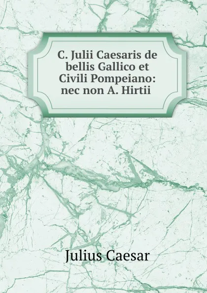 Обложка книги C. Julii Caesaris de bellis Gallico et Civili Pompeiano: nec non A. Hirtii ., Julius Caesar