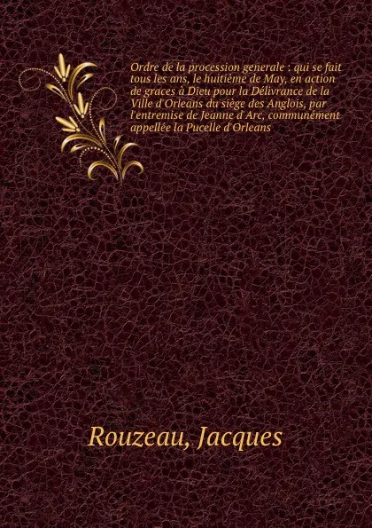 Обложка книги Ordre de la procession generale : qui se fait tous les ans, le huitieme de May, en action de graces a Dieu pour la Delivrance de la Ville d.Orleans du siege des Anglois, par l.entremise de Jeanne d.Arc, communement appellee la Pucelle d.Orleans, Jacques Rouzeau