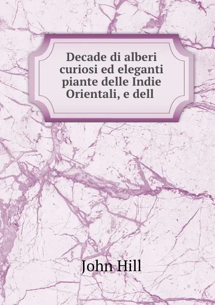 Обложка книги Decade di alberi curiosi ed eleganti piante delle Indie Orientali, e dell ., John Hill