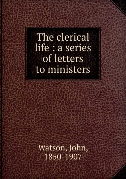 Обложка книги The clerical life : a series of letters to ministers, John Watson