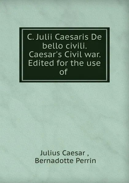 Обложка книги C. Julii Caesaris De bello civili. Caesar.s Civil war. Edited for the use of ., Julius Caesar