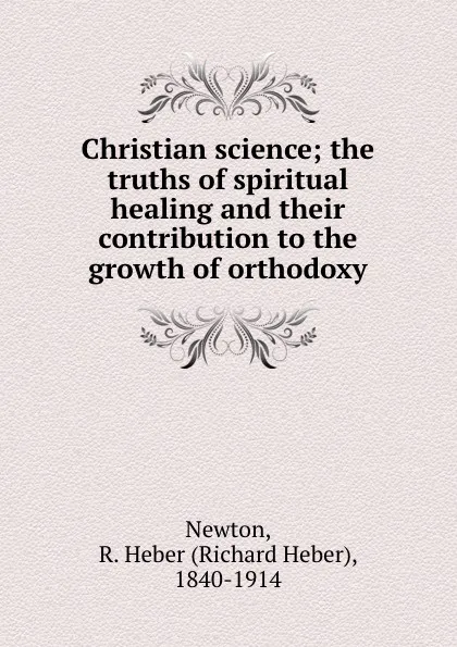 Обложка книги Christian science; the truths of spiritual healing and their contribution to the growth of orthodoxy, Richard Heber Newton