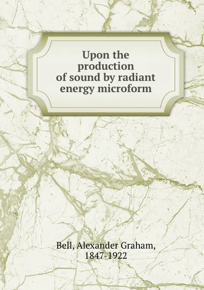 Обложка книги Upon the production of sound by radiant energy microform, Alexander Graham Bell