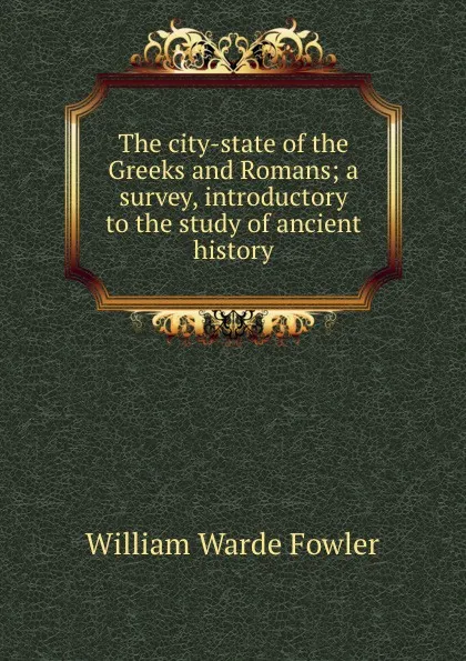 Обложка книги The city-state of the Greeks and Romans; a survey, introductory to the study of ancient history, Fowler W. Warde