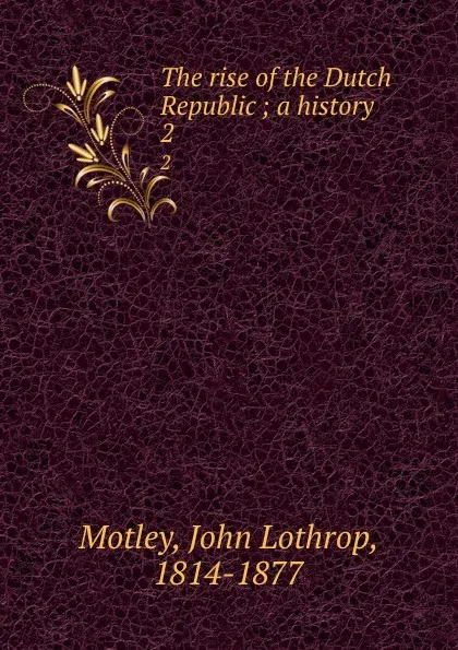 Обложка книги The rise of the Dutch Republic ; a history. 2, John Lothrop Motley