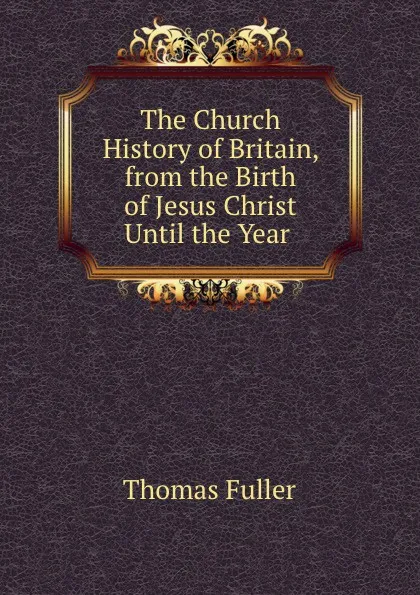 Обложка книги The Church History of Britain, from the Birth of Jesus Christ Until the Year ., Fuller Thomas