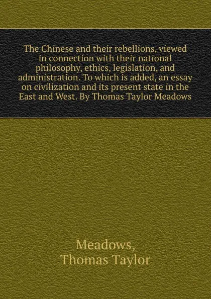 Обложка книги The Chinese and their rebellions, viewed in connection with their national philosophy, ethics, legislation, and administration. To which is added, an essay on civilization and its present state in the East and West. By Thomas Taylor Meadows, Thomas Taylor Meadows
