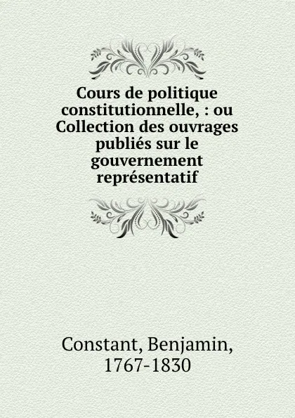 Обложка книги Cours de politique constitutionnelle, : ou Collection des ouvrages publies sur le gouvernement representatif., Benjamin Constant