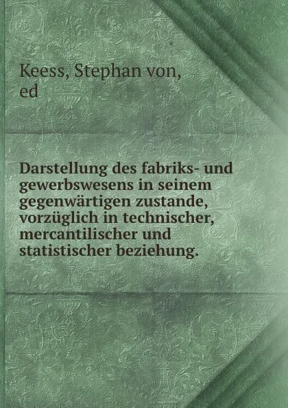 Обложка книги Darstellung des fabriks- und gewerbswesens in seinem gegenwartigen zustande, vorzuglich in technischer, mercantilischer und statistischer beziehung., Stephan von Keess