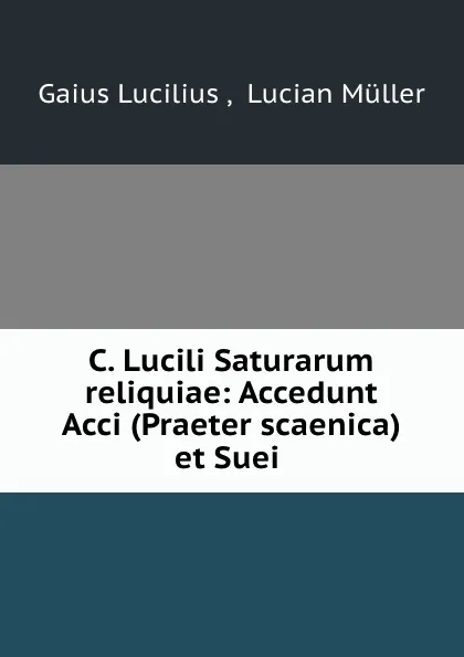 Обложка книги C. Lucili Saturarum reliquiae: Accedunt Acci (Praeter scaenica) et Suei ., Gaius Lucilius