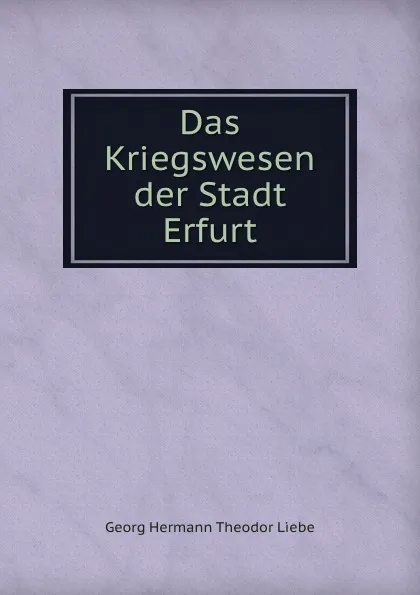 Обложка книги Das Kriegswesen der Stadt Erfurt, Georg Hermann Theodor Liebe