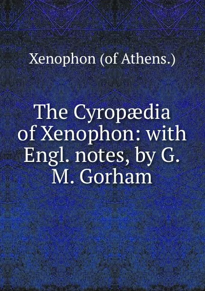 Обложка книги The Cyropaedia of Xenophon: with Engl. notes, by G.M. Gorham, Xenophon