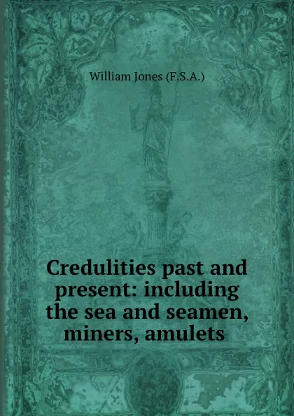 Обложка книги Credulities past and present: including the sea and seamen, miners, amulets ., William Jones