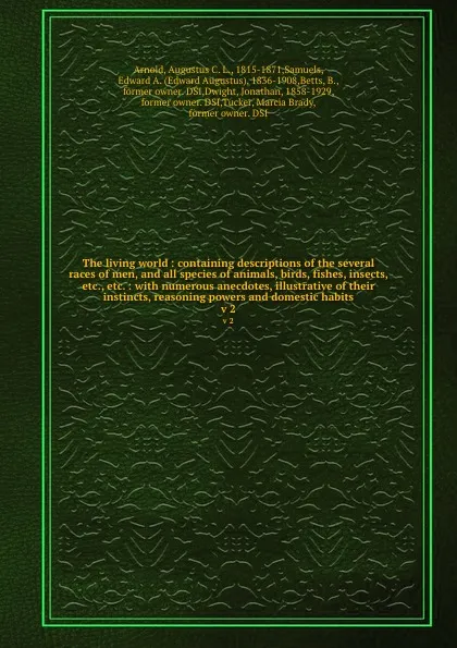 Обложка книги The living world : containing descriptions of the several races of men, and all species of animals, birds, fishes, insects, etc., etc. : with numerous anecdotes, illustrative of their instincts, reasoning powers and domestic habits. v 2, Augustus C. L. Arnold