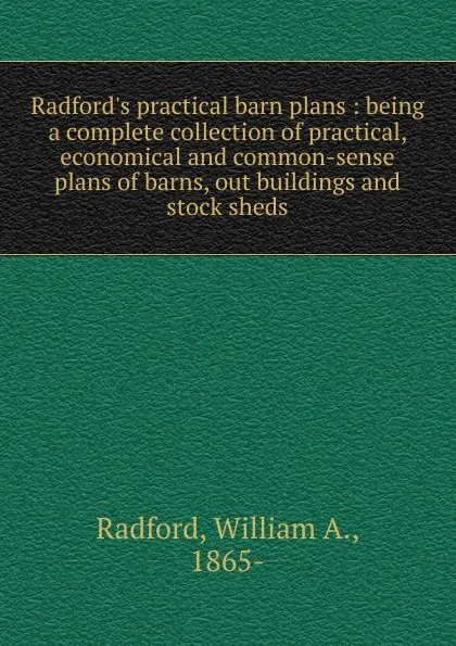 Обложка книги Radford.s practical barn plans : being a complete collection of practical, economical and common-sense plans of barns, out buildings and stock sheds, William A. Radford