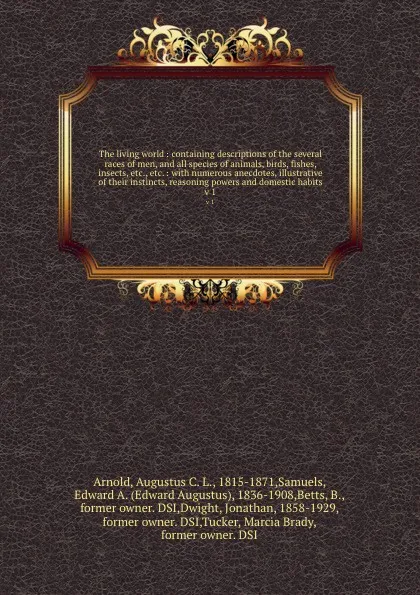 Обложка книги The living world : containing descriptions of the several races of men, and all species of animals, birds, fishes, insects, etc., etc. : with numerous anecdotes, illustrative of their instincts, reasoning powers and domestic habits. v 1, Augustus C. L. Arnold