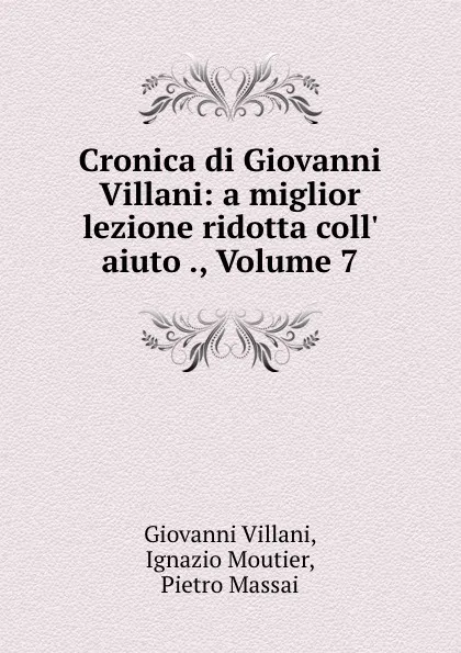 Обложка книги Cronica di Giovanni Villani: a miglior lezione ridotta coll. aiuto ., Volume 7, Giovanni Villani