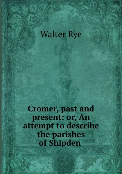 Обложка книги Cromer, past and present: or, An attempt to describe the parishes of Shipden ., Walter Rye