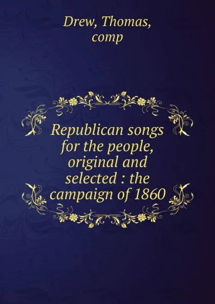 Обложка книги Republican songs for the people, original and selected : the campaign of 1860, Thomas Drew