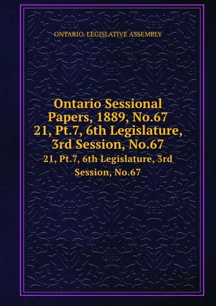 Обложка книги Ontario Sessional Papers, 1889, No.67. 21, Pt.7, 6th Legislature, 3rd Session, No.67, Ontario. Legislative Assembly