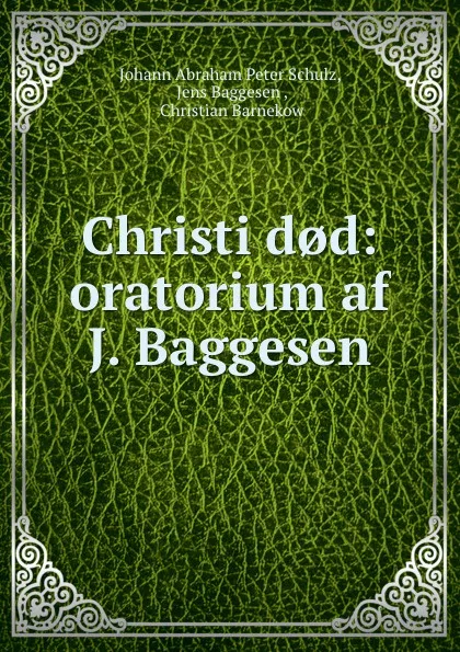 Обложка книги Christi d.d: oratorium af J. Baggesen, Johann Abraham Peter Schulz