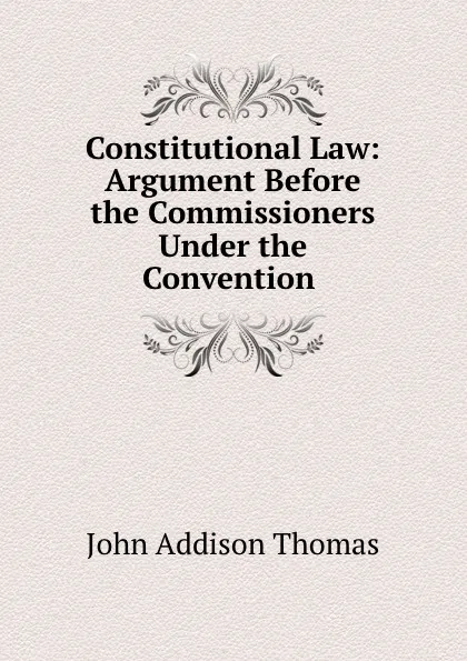 Обложка книги Constitutional Law: Argument Before the Commissioners Under the Convention ., John Addison Thomas