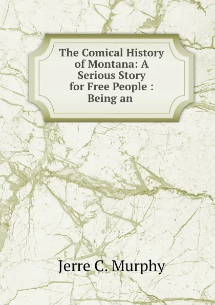 Обложка книги The Comical History of Montana: A Serious Story for Free People : Being an ., Jerre C. Murphy