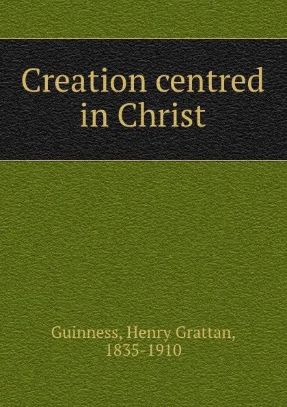 Обложка книги Creation centred in Christ, Henry Grattan Guinness