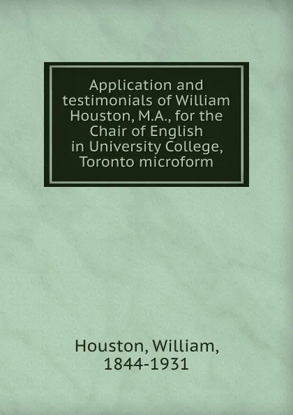 Обложка книги Application and testimonials of William Houston, M.A., for the Chair of English in University College, Toronto microform, William Houston