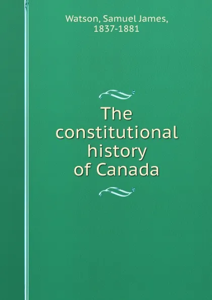 Обложка книги The constitutional history of Canada, Samuel James Watson