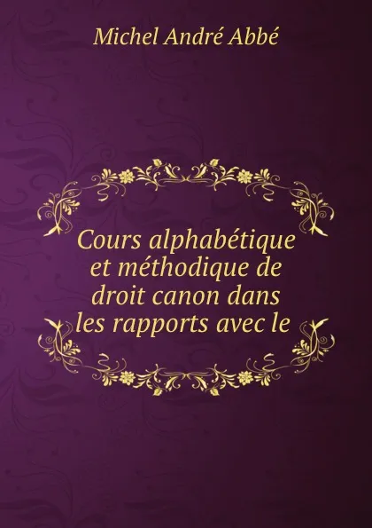 Обложка книги Cours alphabetique et methodique de droit canon dans les rapports avec le ., Michel André Abbé